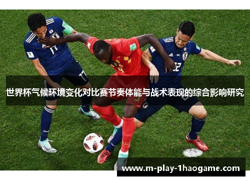 世界杯气候环境变化对比赛节奏体能与战术表现的综合影响研究 世界杯气候环境变化对比赛节奏体能与战术表现的综合影响研究