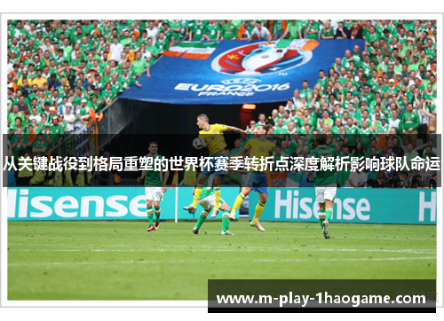 从关键战役到格局重塑的世界杯赛季转折点深度解析影响球队命运 从关键战役到格局重塑的世界杯赛季转折点深度解析影响球队命运