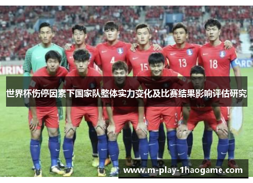 世界杯伤停因素下国家队整体实力变化及比赛结果影响评估研究 世界杯伤停因素下国家队整体实力变化及比赛结果影响评估研究