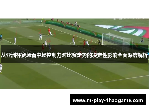 从亚洲杯赛场看中场控制力对比赛走势的决定性影响全面深度解析
