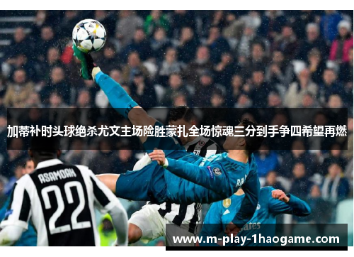 加蒂补时头球绝杀尤文主场险胜蒙扎全场惊魂三分到手争四希望再燃