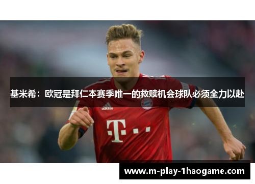 基米希:欧冠是拜仁本赛季唯一的救赎机会球队必须全力以赴 基米希:欧冠是拜仁本赛季唯一的救赎机会球队必须全力以赴