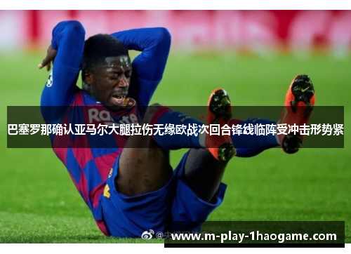 巴塞罗那确认亚马尔大腿拉伤无缘欧战次回合锋线临阵受冲击形势紧
