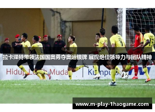 拉卡泽特带领法国国奥勇夺奥运银牌 展现绝佳领导力与团队精神 拉卡泽特带领法国国奥勇夺奥运银牌 展现绝佳领导力与团队精神