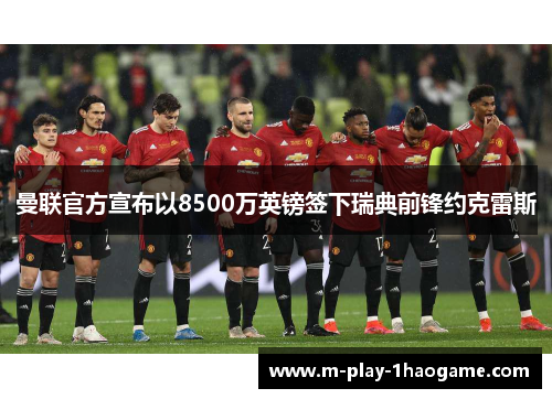曼联官方宣布以8500万英镑签下瑞典前锋约克雷斯 曼联官方宣布以8500万英镑签下瑞典前锋约克雷斯