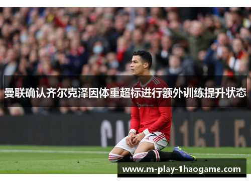 曼联确认齐尔克泽因体重超标进行额外训练提升状态