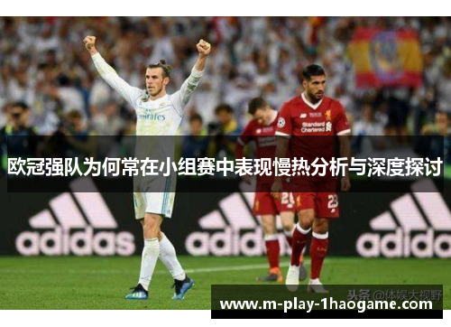 欧冠强队为何常在小组赛中表现慢热分析与深度探讨 欧冠强队为何常在小组赛中表现慢热分析与深度探讨