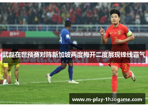 武磊在世预赛对阵新加坡两度梅开二度展现锋线霸气