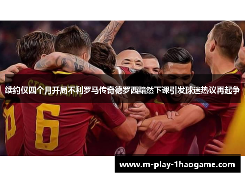 续约仅四个月开局不利罗马传奇德罗西黯然下课引发球迷热议再起争