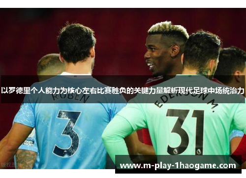 以罗德里个人能力为核心左右比赛胜负的关键力量解析现代足球中场统治力 以罗德里个人能力为核心左右比赛胜负的关键力量解析现代足球中场统治力