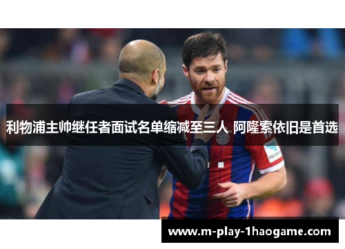 利物浦主帅继任者面试名单缩减至三人 阿隆索依旧是首选 利物浦主帅继任者面试名单缩减至三人 阿隆索依旧是首选