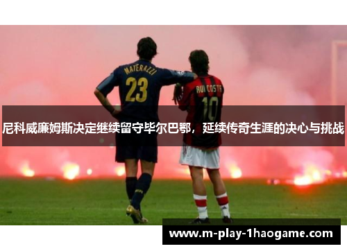 尼科威廉姆斯决定继续留守毕尔巴鄂,延续传奇生涯的决心与挑战 尼科威廉姆斯决定继续留守毕尔巴鄂,延续传奇生涯的决心与挑战