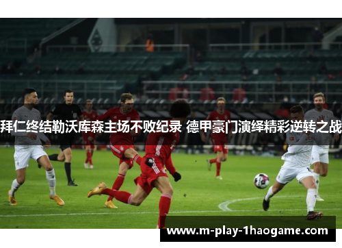 拜仁终结勒沃库森主场不败纪录 德甲豪门演绎精彩逆转之战 拜仁终结勒沃库森主场不败纪录 德甲豪门演绎精彩逆转之战
