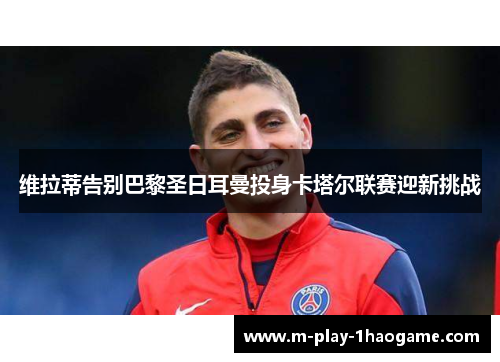 维拉蒂告别巴黎圣日耳曼投身卡塔尔联赛迎新挑战 维拉蒂告别巴黎圣日耳曼投身卡塔尔联赛迎新挑战