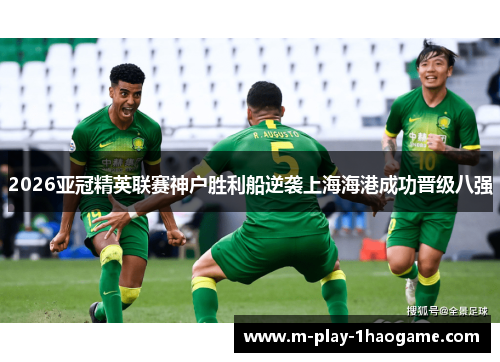 2026亚冠精英联赛神户胜利船逆袭上海海港成功晋级八强 2026亚冠精英联赛神户胜利船逆袭上海海港成功晋级八强