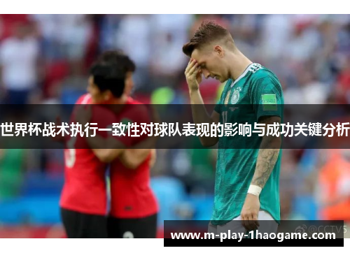 世界杯战术执行一致性对球队表现的影响与成功关键分析