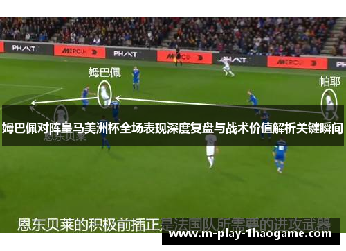 姆巴佩对阵皇马美洲杯全场表现深度复盘与战术价值解析关键瞬间 姆巴佩对阵皇马美洲杯全场表现深度复盘与战术价值解析关键瞬间