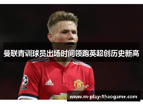 曼联青训球员出场时间领跑英超创历史新高 曼联青训球员出场时间领跑英超创历史新高
