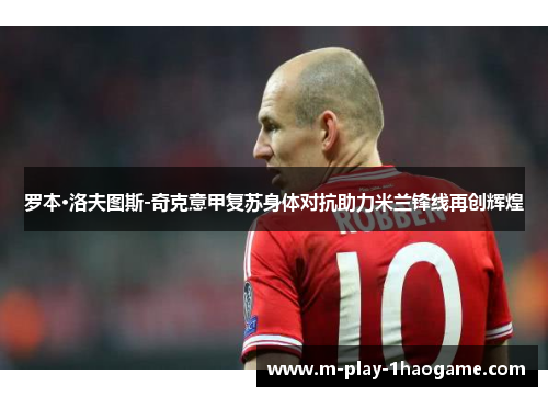 罗本·洛夫图斯-奇克意甲复苏身体对抗助力米兰锋线再创辉煌 罗本·洛夫图斯-奇克意甲复苏身体对抗助力米兰锋线再创辉煌
